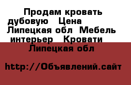 Продам кровать дубовую › Цена ­ 35 000 - Липецкая обл. Мебель, интерьер » Кровати   . Липецкая обл.